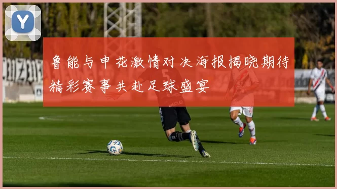 鲁能与申花激情对决海报揭晓期待精彩赛事共赴足球盛宴