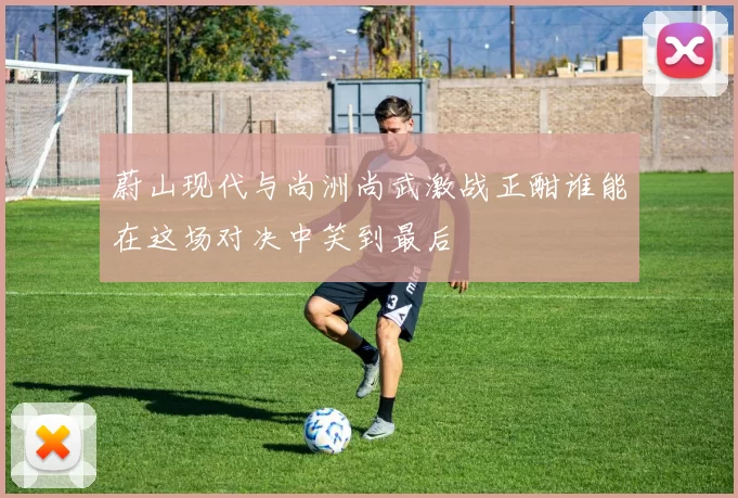 蔚山现代与尚洲尚武激战正酣谁能在这场对决中笑到最后