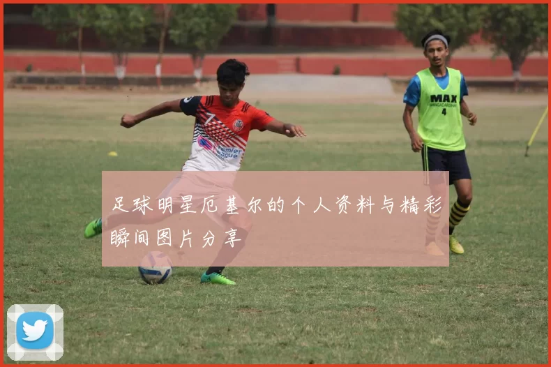 足球明星厄基尔的个人资料与精彩瞬间图片分享