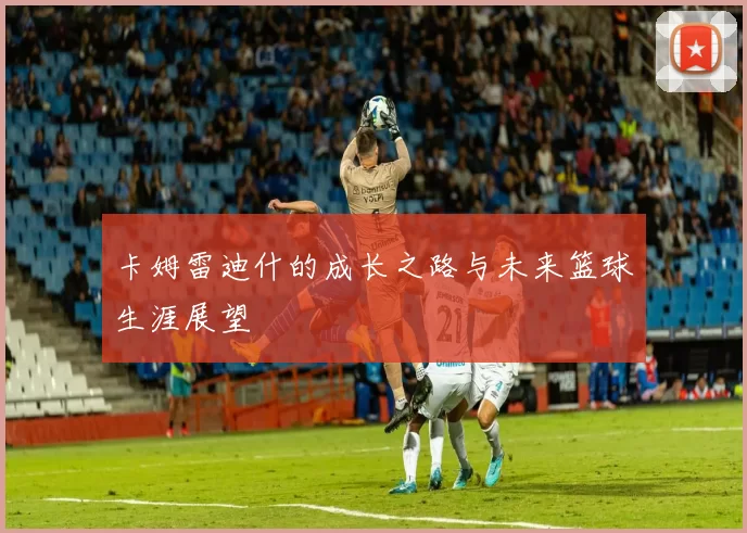 卡姆雷迪什的成长之路与未来篮球生涯展望