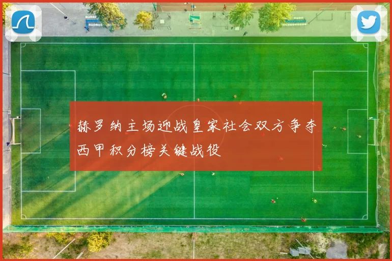 赫罗纳主场迎战皇家社会双方争夺西甲积分榜关键战役