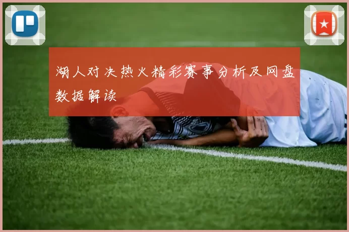 湖人对决热火精彩赛事分析及网盘数据解读