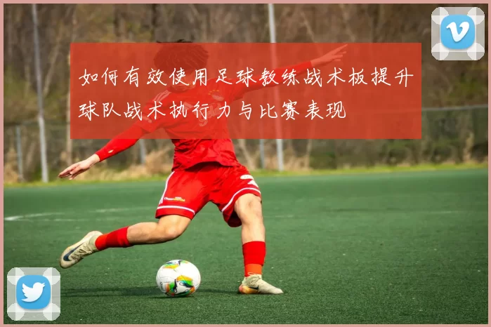 如何有效使用足球教练战术板提升球队战术执行力与比赛表现