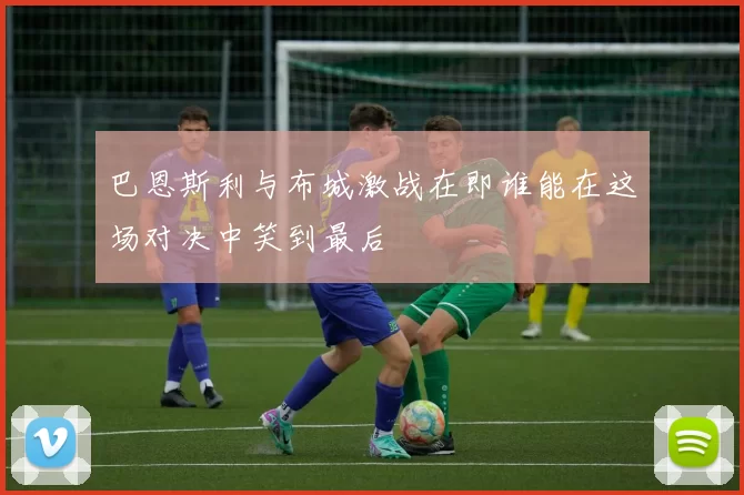 巴恩斯利与布城激战在即谁能在这场对决中笑到最后