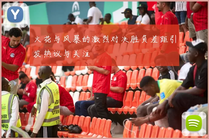 火花与风暴的激烈对决胜负差距引发热议与关注