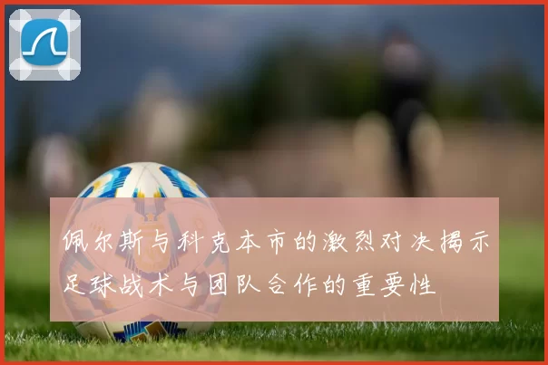 佩尔斯与科克本市的激烈对决揭示足球战术与团队合作的重要性