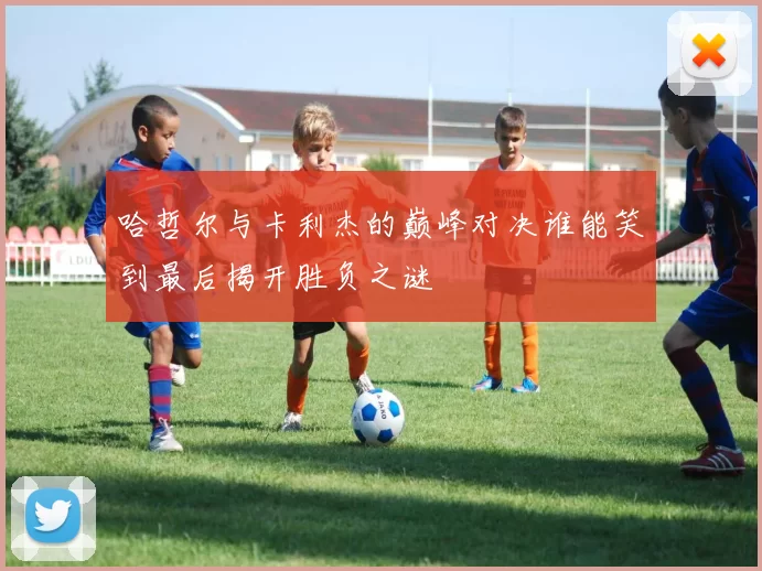 哈哲尔与卡利杰的巅峰对决谁能笑到最后揭开胜负之谜